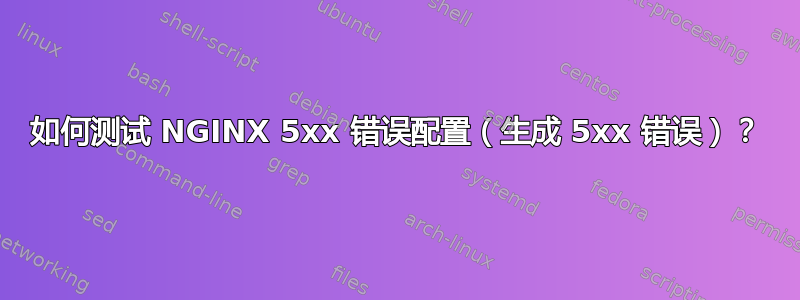 如何测试 NGINX 5xx 错误配置（生成 5xx 错误）？