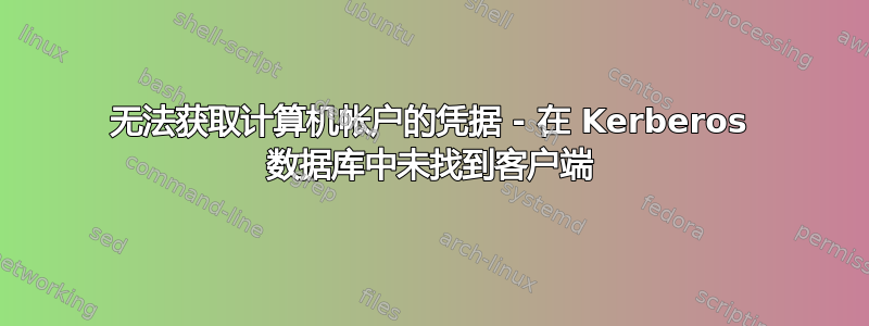 无法获取计算机帐户的凭据 - 在 Kerberos 数据库中未找到客户端