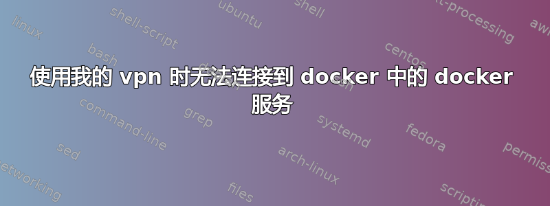 使用我的 vpn 时无法连接到 docker 中的 docker 服务