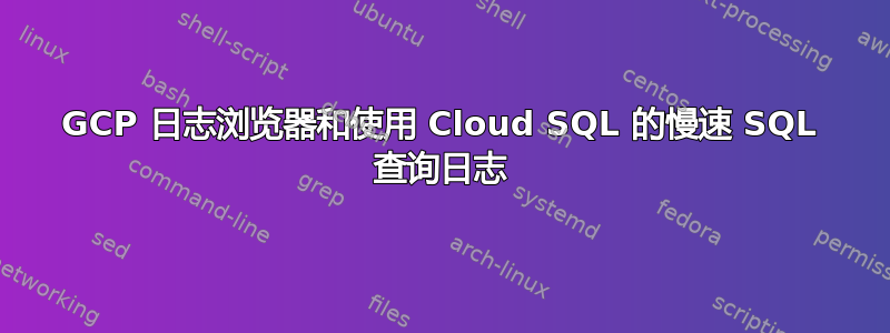 GCP 日志浏览器和使用 Cloud SQL 的慢速 SQL 查询日志