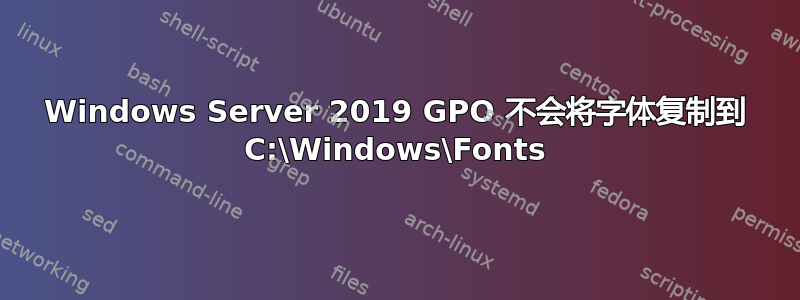 Windows Server 2019 GPO 不会将字体复制到 C:\Windows\Fonts