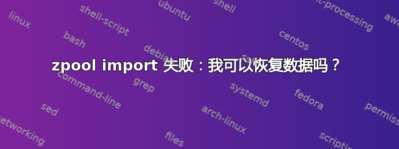 zpool import 失败：我可以恢复数据吗？