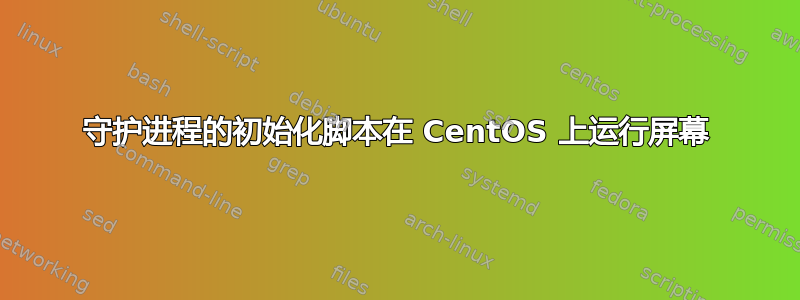 守护进程的初始化脚本在 CentOS 上运行屏幕