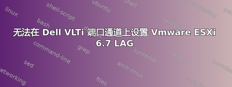 无法在 Dell VLTi 端口通道上设置 Vmware ESXi 6.7 LAG