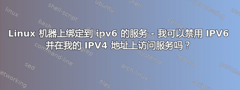 Linux 机器上绑定到 ipv6 的服务 - 我可以禁用 IPV6 并在我的 IPV4 地址上访问服务吗？