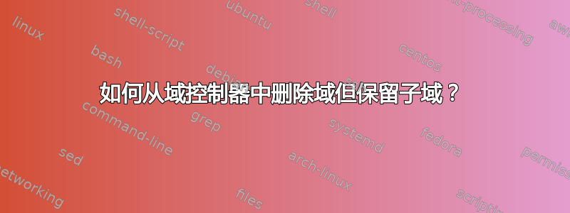 如何从域控制器中删除域但保留子域？