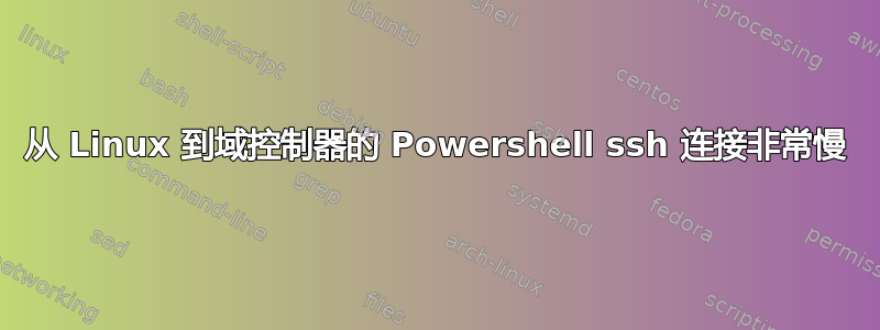 从 Linux 到域控制器的 Powershell ssh 连接非常慢