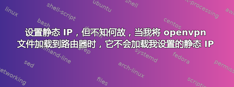 设置静态 IP，但不知何故，当我将 openvpn 文件加载到路由器时，它不会加载我设置的静态 IP