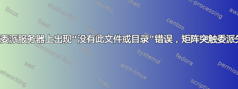 由于委派服务器上出现“没有此文件或目录”错误，矩阵突触委派失败