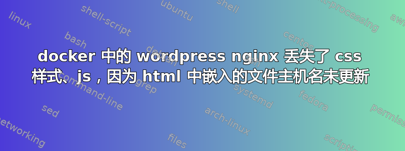 docker 中的 wordpress nginx 丢失了 css 样式、js，因为 html 中嵌入的文件主机名未更新