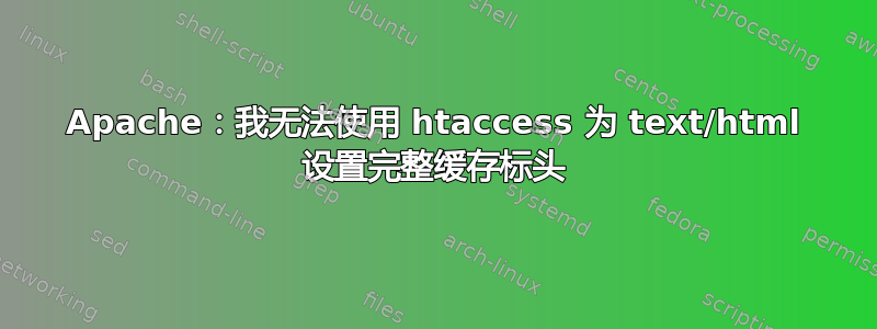 Apache：我无法使用 htaccess 为 text/html 设置完整缓存标头