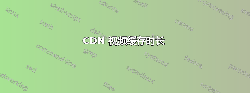 CDN 视频缓存时长