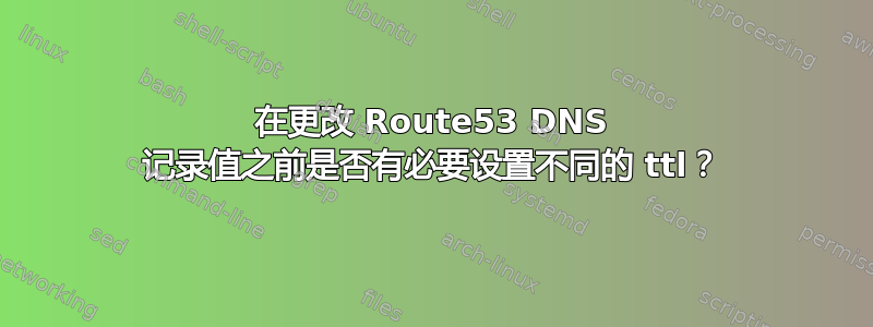 在更改 Route53 DNS 记录值之前是否有必要设置不同的 ttl？