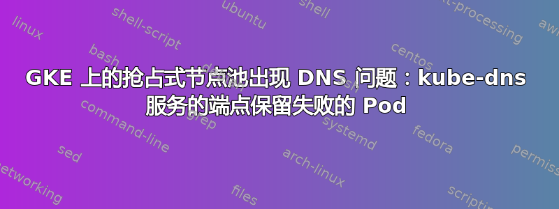 GKE 上的抢占式节点池出现 DNS 问题：kube-dns 服务的端点保留失败的 Pod