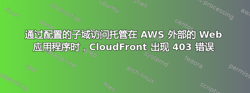 通过配置的子域访问托管在 AWS 外部的 Web 应用程序时，CloudFront 出现 403 错误