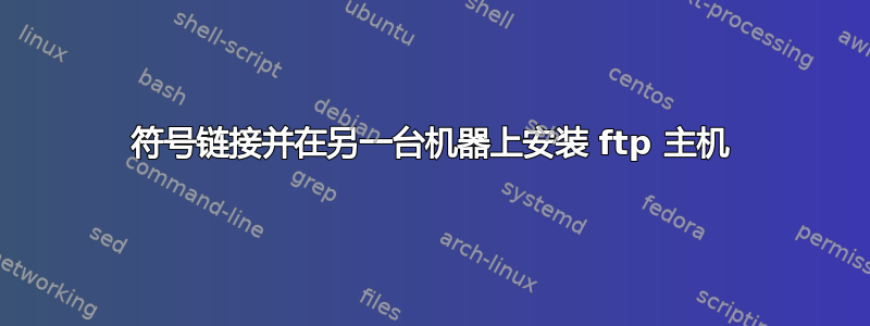 符号链接并在另一台机器上安装 ftp 主机