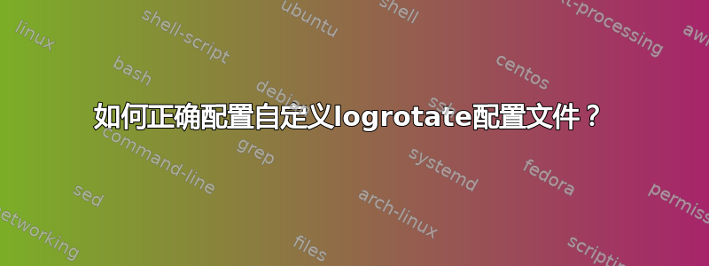 如何正确配置自定义logrotate配置文件？