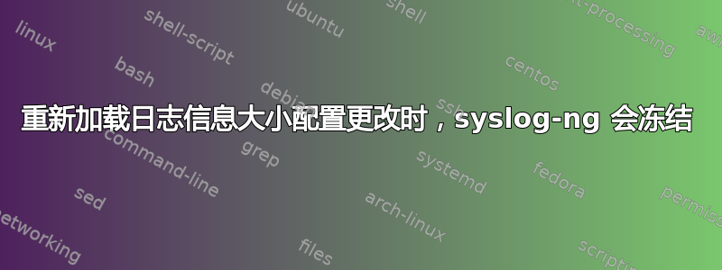 重新加载日志信息大小配置更改时，syslog-ng 会冻结