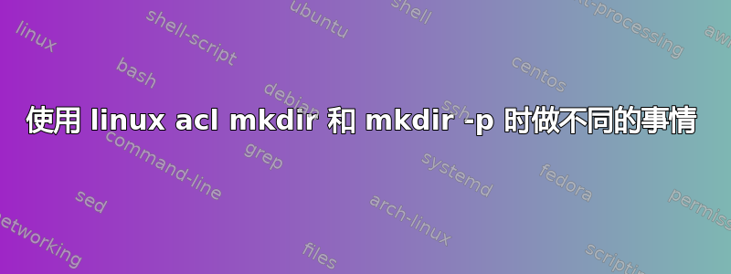 使用 linux acl mkdir 和 mkdir -p 时做不同的事情