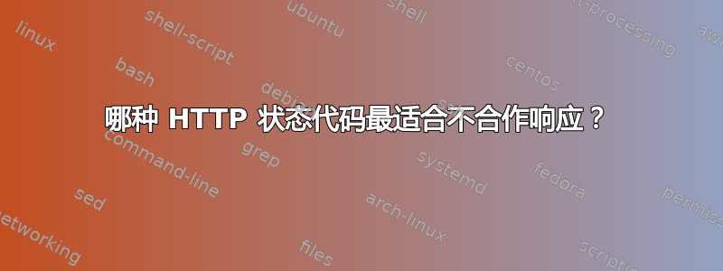 哪种 HTTP 状态代码最适合不合作响应？