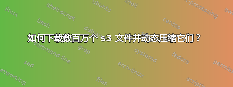 如何下载数百万个 s3 文件并动态压缩它们？