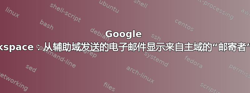 Google Workspace：从辅助域发送的电子邮件显示来自主域的“邮寄者”字段