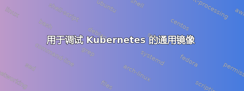 用于调试 Kubernetes 的通用镜像