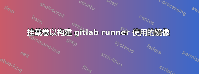 挂载卷以构建 gitlab runner 使用的镜像