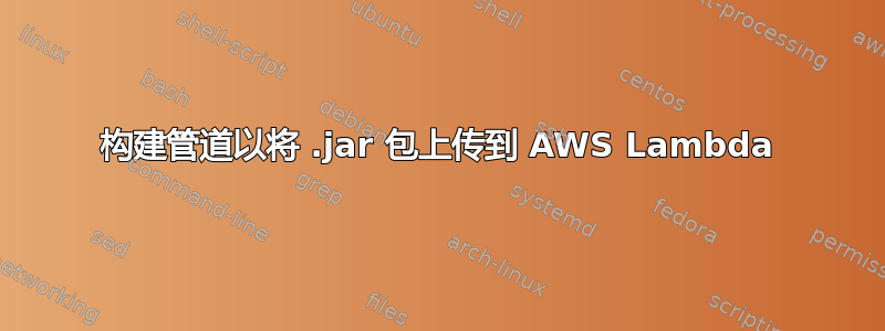 构建管道以将 .jar 包上传到 AWS Lambda