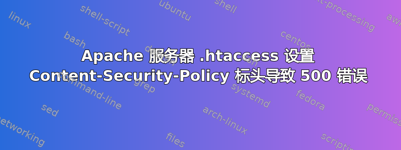 Apache 服务器 .htaccess 设置 Content-Security-Policy 标头导致 500 错误