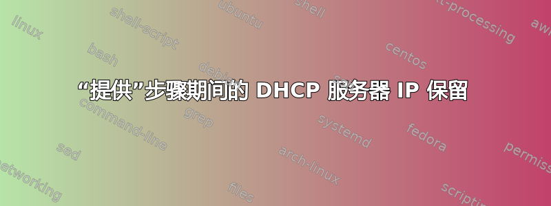 “提供”步骤期间的 DHCP 服务器 IP 保留