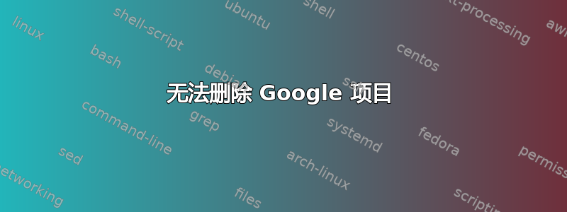 无法删除 Google 项目