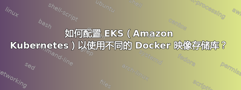 如何配置 EKS（Amazon Kubernetes）以使用不同的 Docker 映像存储库？