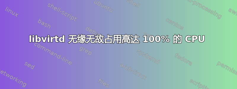 libvirtd 无缘无故占用高达 100% 的 CPU