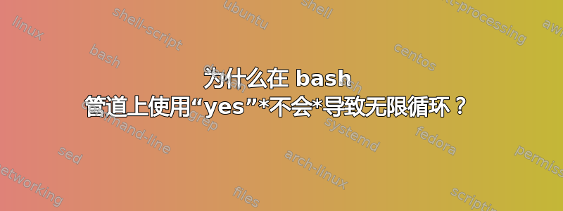 为什么在 bash 管道上使用“yes”*不会*导致无限循环？