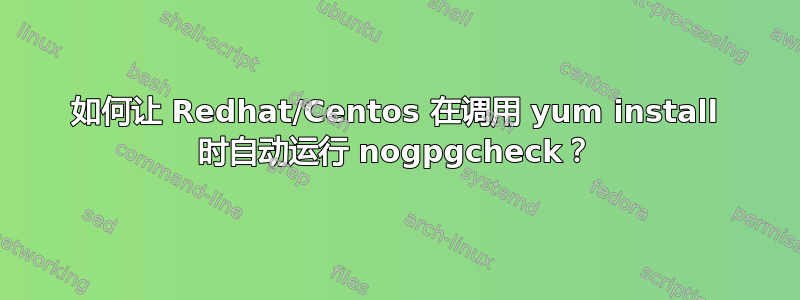 如何让 Redhat/Centos 在调用 yum install 时自动运行 nogpgcheck？