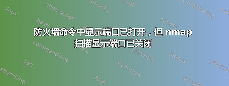 防火墙命令中显示端口已打开，但 nmap 扫描显示端口已关闭