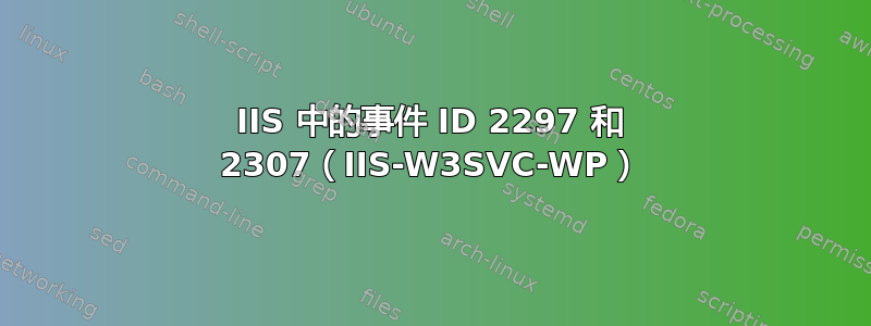 IIS 中的事件 ID 2297 和 2307（IIS-W3SVC-WP）