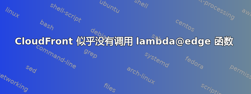 CloudFront 似乎没有调用 lambda@edge 函数