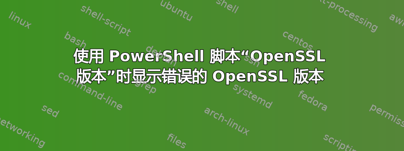 使用 PowerShell 脚本“OpenSSL 版本”时显示错误的 OpenSSL 版本