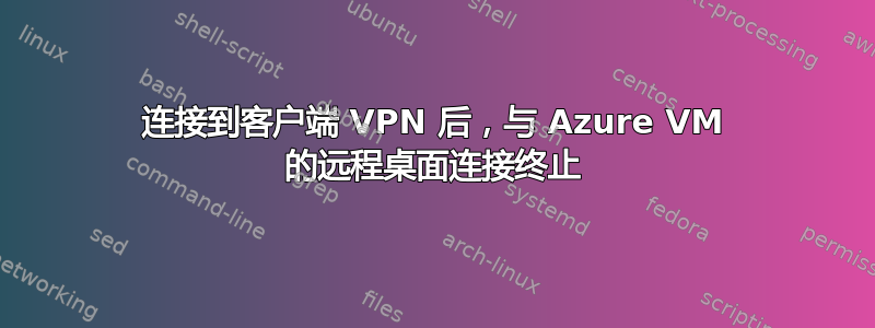 连接到客户端 VPN 后，与 Azure VM 的远程桌面连接终止