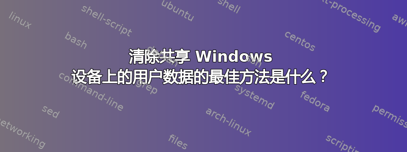 清除共享 Windows 设备上的用户数据的最佳方法是什么？