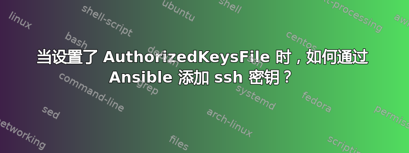 当设置了 AuthorizedKeysFile 时，如何通过 Ansible 添加 ssh 密钥？