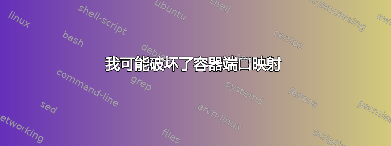 我可能破坏了容器端口映射