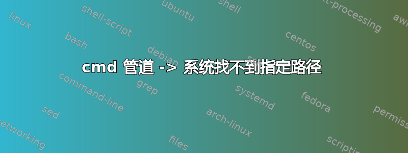 cmd 管道 -> 系统找不到指定路径