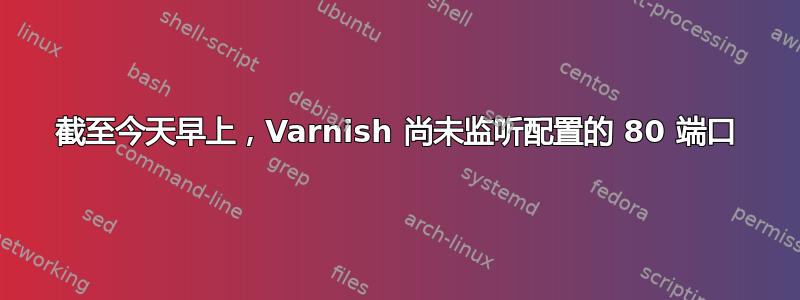 截至今天早上，Varnish 尚未监听配置的 80 端口