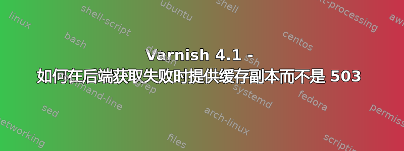 Varnish 4.1 - 如何在后端获取失败时提供缓存副本而不是 503