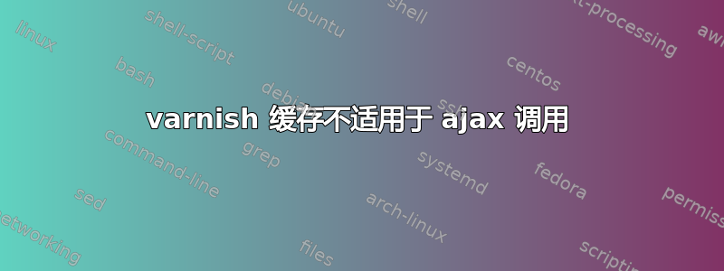 varnish 缓存不适用于 ajax 调用