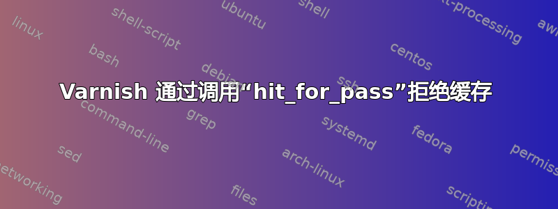 Varnish 通过调用“hit_for_pass”拒绝缓存