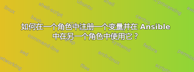 如何在一个角色中注册一个变量并在 Ansible 中在另一个角色中使用它？